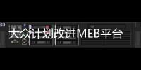 大眾計(jì)劃改進(jìn)MEB平臺(tái) 續(xù)航可達(dá)700公里