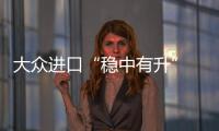 大眾進口“穩中有升” 下半年推多款新車