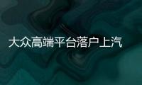 大眾高端平臺落戶上汽 首車即將投產
