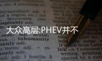 大眾高層:PHEV并不是“合理的追求目標”