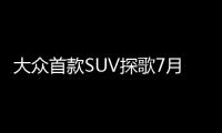 大眾首款SUV探歌7月30日上市 或16萬起