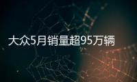 大眾5月銷量超95萬輛 中國市場貢獻逾1/3