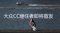 大眾CC繼任者即將首發 拒絕“套娃”