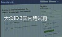 大眾ID.3國內路試再曝光 將于年內國產