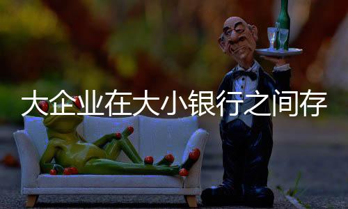 大企業在大小銀行之間存款套利？數據并不支持此觀點