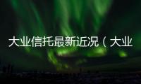 大業(yè)信托最新近況（大業(yè)信托）