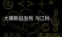 大乘新品發(fā)布 與江鈴、眾泰有何淵源？