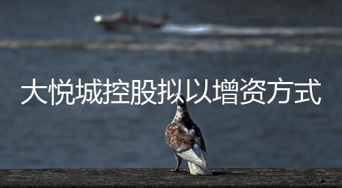 大悅城控股擬以增資方式為成都項目、重慶項目引入合作方