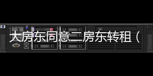 大房東同意二房東轉(zhuǎn)租（大房東）