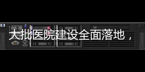 大批醫院建設全面落地，設備采購標準公布（附清單）