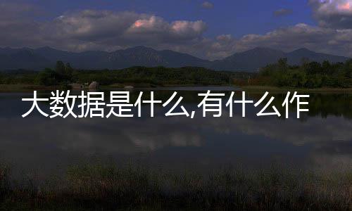 大數據是什么,有什么作用（大數據有哪些重要的作用）