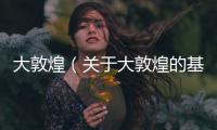 大敦煌（關于大敦煌的基本情況說明介紹）