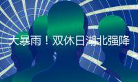 大暴雨！雙休日湖北強(qiáng)降雨“不下線”西部等地雨勢(shì)強(qiáng)勁