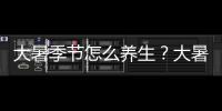 大暑季節怎么養生？大暑來臨你要注重這幾個方面的保養！