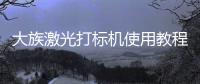 大族激光打標(biāo)機(jī)使用教程，大族激光打標(biāo)機(jī)