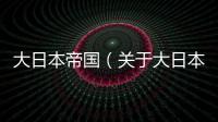 大日本帝國（關于大日本帝國的基本情況說明介紹）