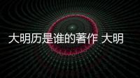 大明歷是誰的著作 大明歷是誰人的著作