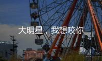 大明星，我想咬你
