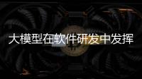 大模型在軟件研發(fā)中發(fā)揮哪些作用？