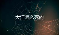 大江怎么死的