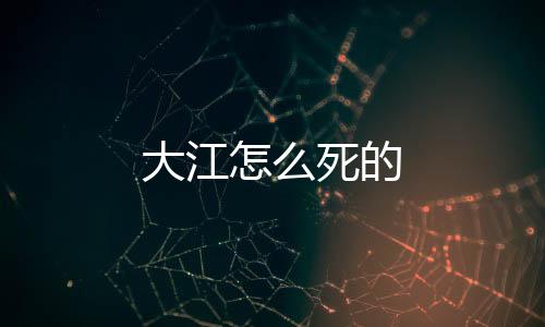 大江怎么死的