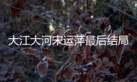 大江大河宋運(yùn)萍最后結(jié)局（大江大河宋運(yùn)萍結(jié)局）