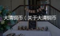 大清銅幣（關于大清銅幣的基本情況說明介紹）