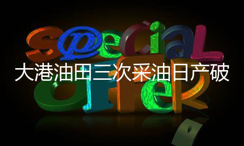 大港油田三次采油日產(chǎn)破千噸