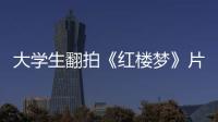 大學(xué)生翻拍《紅樓夢(mèng)》片段 “寶玉”“黛玉”喊你做好防護(hù)