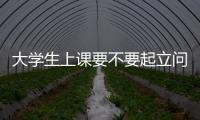 大學生上課要不要起立問好？多所高校發(fā)出課堂教學規(guī)范通知