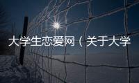 大學生戀愛網（關于大學生戀愛網的基本情況說明介紹）