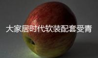 大家居時代軟裝配套受青睞 產品差異化是關鍵