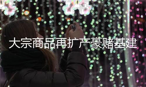 大宗商品再擴產豪賭基建需求