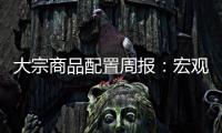大宗商品配置周報：宏觀邊際趨弱，產(chǎn)業(yè)和資金負反饋待加強