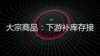 大宗商品：下游補(bǔ)庫存接近尾聲