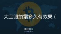 大寶眼袋霜多久有效果（大寶眼袋霜的功效與作用）