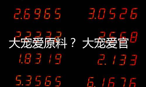 大寵愛原料？ 大寵愛官網