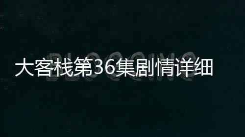 大客棧第36集劇情詳細介紹
