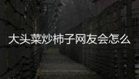 大頭菜炒柿子網友會怎么評論?