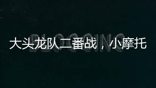 大頭龍隊二番戰，小摩托欲沖擊冠軍，29日比賽時間及對陣