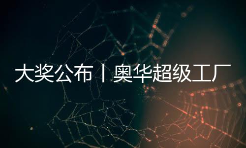 大獎公布丨奧華超級工廠行鉅惠盛宴，驚喜大放送！