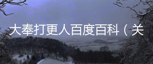 大奉打更人百度百科（關于大奉打更人百度百科的基本情況說明介紹）