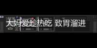 大媽愛趁熱吃 致胃溜進胸腔