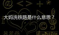 大媽洗鐵路是什么意思？