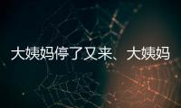 大姨媽停了又來、大姨媽量少，是怎么回事？