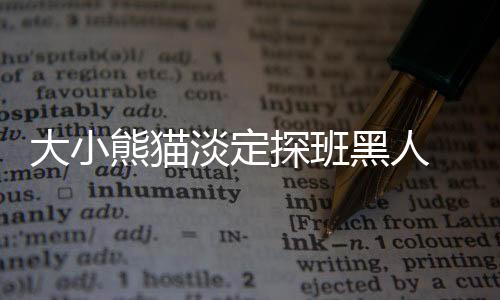 大小熊貓淡定探班黑人 陳建州：帶得出場【娛樂新聞】風尚中國網