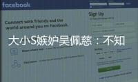 大小S嫉妒吳佩慈：不知道在炫耀什么