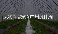 大將軍瓷磚X廣州設計周，邀您同游”藝塑·無界”之境~