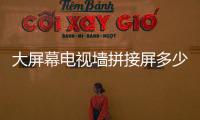 大屏幕電視墻拼接屏多少錢（大屏幕電視墻）