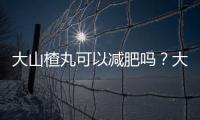 大山楂丸可以減肥嗎？大山楂丸能幫助排便嗎